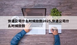 快递公司什么时候放假2025,快递公司什么时候放假