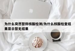 为什么突然暂停核酸检测/为什么核酸检查结果显示暂无结果
