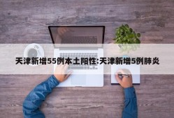 天津新增55例本土阳性:天津新增5例肺炎