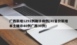 广西新增1291例确诊病例(31省份新增本土确诊40例广西30例)