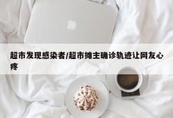 超市发现感染者/超市摊主确诊轨迹让网友心疼
