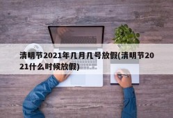 清明节2021年几月几号放假(清明节2021什么时候放假)