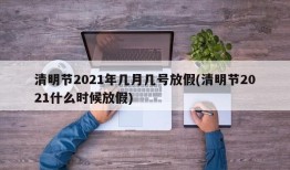 清明节2021年几月几号放假(清明节2021什么时候放假)