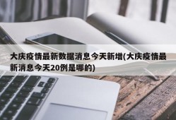 大庆疫情最新数据消息今天新增(大庆疫情最新消息今天20例是哪的)