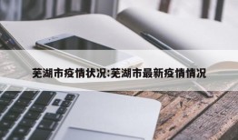 芜湖市疫情状况:芜湖市最新疫情情况