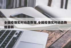 全国疫情实时动态数据,全国疫情实时动态数据最新