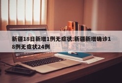 新疆18日新增1例无症状:新疆新增确诊18例无症状24例