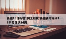 新疆18日新增1例无症状:新疆新增确诊18例无症状24例