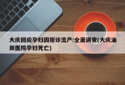 大庆回应孕妇因拒诊流产:全面调查(大庆油田医院孕妇死亡)