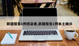 新疆报告1例感染者,新疆报告1例本土确诊