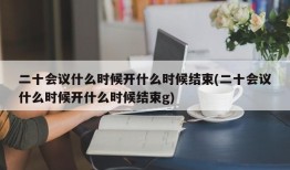 二十会议什么时候开什么时候结束(二十会议什么时候开什么时候结束g)
