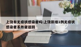 上饶有无症状感染者吗:上饶新增1例无症状感染者系外省返回