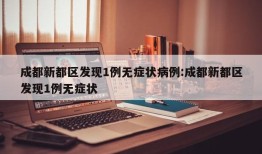 成都新都区发现1例无症状病例:成都新都区发现1例无症状