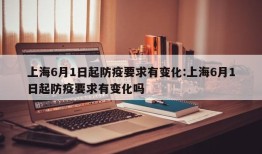 上海6月1日起防疫要求有变化:上海6月1日起防疫要求有变化吗