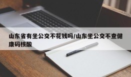 山东省有坐公交不花钱吗/山东坐公交不查健康码核酸
