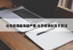 北京疫情越来越严重:北京疫情似高于武汉