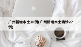 广州新增本土10例(广州新增本土确诊27例)