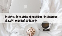 新疆昨日新增1例无症状感染者/新疆新增确诊22例 无症状感染者38例