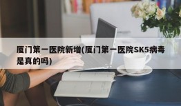 厦门第一医院新增(厦门第一医院SK5病毒是真的吗)