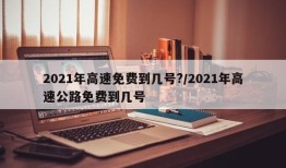2021年高速免费到几号?/2021年高速公路免费到几号