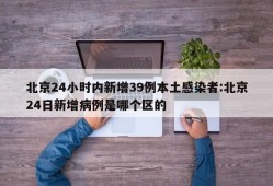 北京24小时内新增39例本土感染者:北京24日新增病例是哪个区的