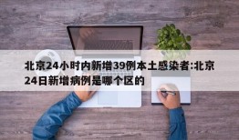 北京24小时内新增39例本土感染者:北京24日新增病例是哪个区的