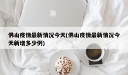 佛山疫情最新情况今天(佛山疫情最新情况今天新增多少例)