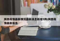 陕西疫情最新情况最新消息新增5例/陕西疫情最新报告