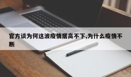 官方谈为何这波疫情居高不下,为什么疫情不断