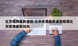 北京疫情最新通报:北京疫情最新通报疫情北京疫情最新动向