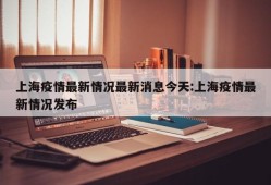 上海疫情最新情况最新消息今天:上海疫情最新情况发布