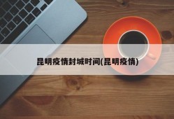 昆明疫情封城时间(昆明疫情)