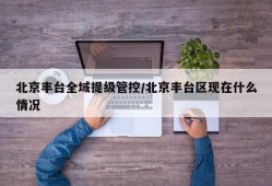 北京丰台全域提级管控/北京丰台区现在什么情况
