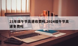 21年端午节高速收费吗,2024端午节高速免费吗