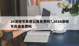 20清明节高速公路免费吗?,2024清明节高速免费吗