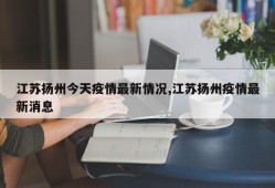 江苏扬州今天疫情最新情况,江苏扬州疫情最新消息