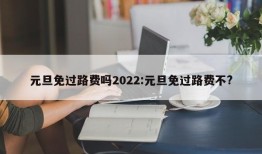 元旦免过路费吗2022:元旦免过路费不?