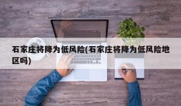 石家庄将降为低风险(石家庄将降为低风险地区吗)