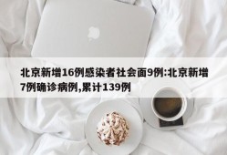 北京新增16例感染者社会面9例:北京新增7例确诊病例,累计139例