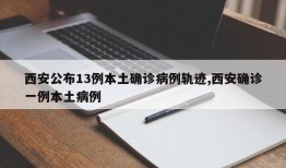 西安公布13例本土确诊病例轨迹,西安确诊一例本土病例