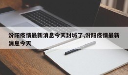 汾阳疫情最新消息今天封城了,汾阳疫情最新消息今天
