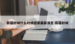 新疆封城什么时候结束最新消息:新疆封城