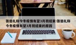 张伯礼称今冬疫情有望3月初结束:张伯礼称今冬疫情有望3月初结束的原因