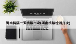 河南将隔一天核酸一次(河南核酸检测几次)