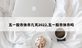 五一股市休市几天2022,五一股市休市吗