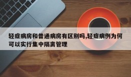 轻症病房和普通病房有区别吗,轻症病例为何可以实行集中隔离管理