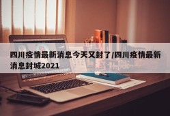 四川疫情最新消息今天又封了/四川疫情最新消息封城2021