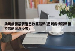 扬州疫情最新消息数据最新(扬州疫情最新情况最新消息今天)