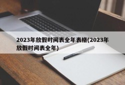 2023年放假时间表全年表格(2023年放假时间表全年)