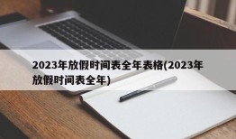 2023年放假时间表全年表格(2023年放假时间表全年)